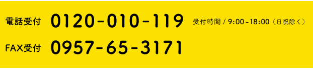 電話受付 0120-010-119／受付時間 / 9:00-18:00（土日祝除く）　FAX受付　0957-65-3171