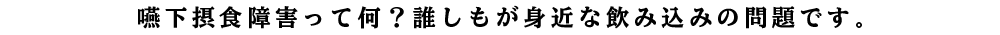 嚥下摂食障害って何？誰しもが身近な飲み込みの問題です
